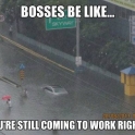 Bosses be like... Your still coming to work right