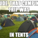 Dude that camping trip was in tents