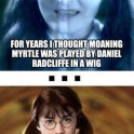 For years I thought Moaning Myrtle was played by Daniel Radcliffe