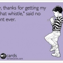 Hay thanks for getting my kid that whistle