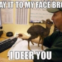 Say it to my face bro I deer you
