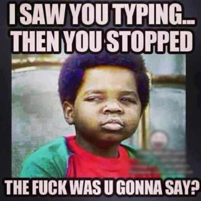 I saw you typing... then you stopped