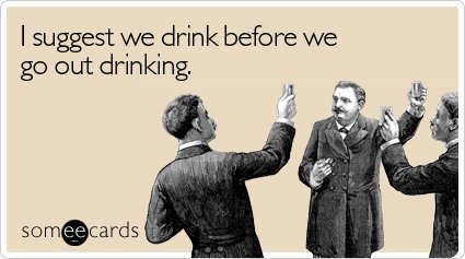 I suggest we drink before we go out drinking