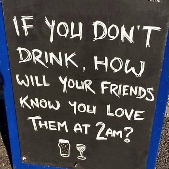 If you dont drink how will your friends know you love them