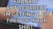 Frankly autocorrect Im getting a bit tired of your shirt