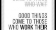 Good things come to those who work....