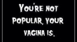 Youre not popular your vagina is