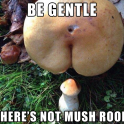 Be gentle theres not mush room