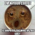 Even your coffee is supprised...