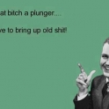 I bougt that bitch a plunger...