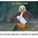 My reaction when teacher askes me to answer the question