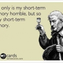 Not only is my short term memory horrible