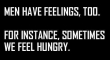 Men have feelings too. Hunger.