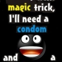 For my next trick I need a condom and...